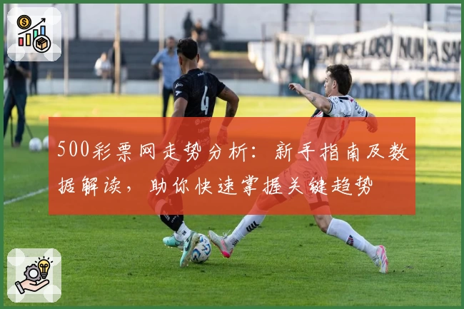 500彩票网走势分析：新手指南及数据解读，助你快速掌握关键趋势