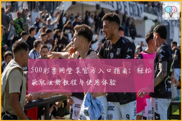 500彩票网登录官方入口指南：轻松获取注册教程与使用体验
