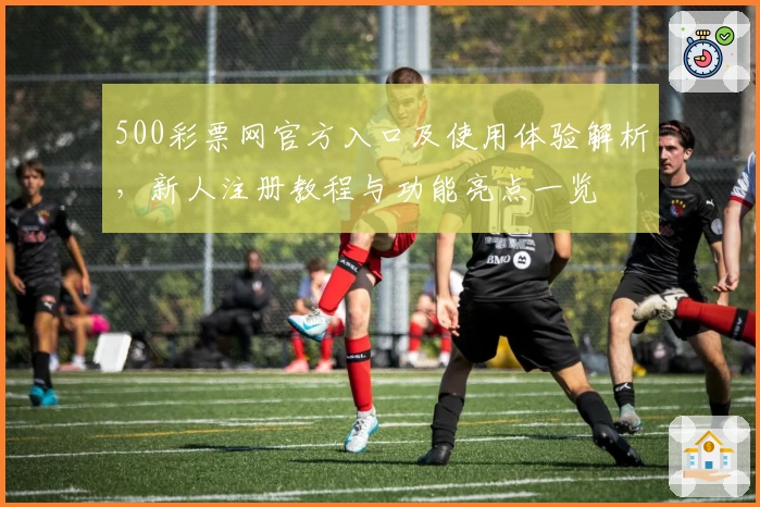 500彩票网官方入口及使用体验解析，新人注册教程与功能亮点一览