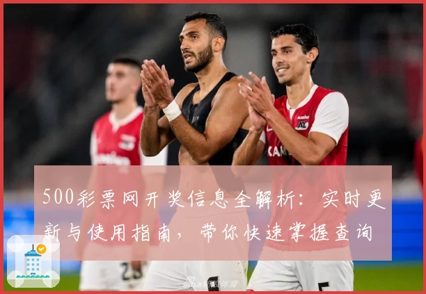 500彩票网开奖信息全解析：实时更新与使用指南，带你快速掌握查询技巧