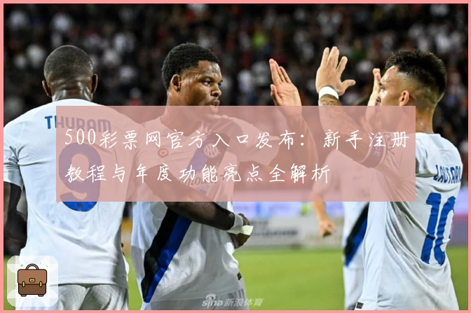 500彩票网官方入口发布：新手注册教程与年度功能亮点全解析