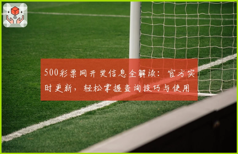 500彩票网开奖信息全解读：官方实时更新，轻松掌握查询技巧与使用教程