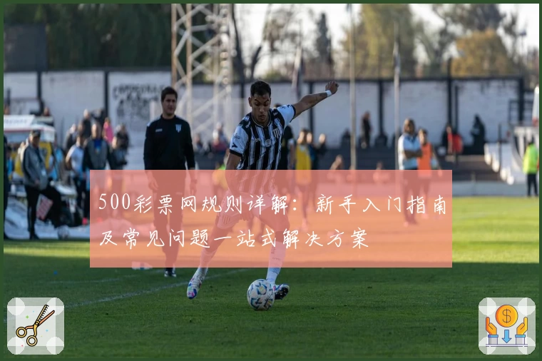 500彩票网规则详解：新手入门指南及常见问题一站式解决方案