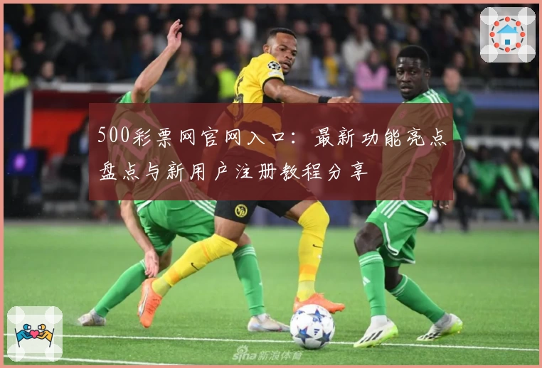 500彩票网官网入口：最新功能亮点盘点与新用户注册教程分享
