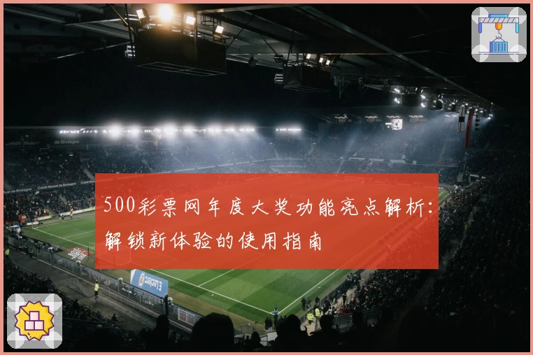 500彩票网年度大奖功能亮点解析：解锁新体验的使用指南