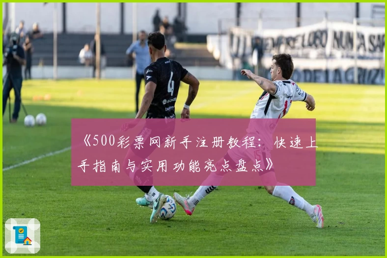 《500彩票网新手注册教程：快速上手指南与实用功能亮点盘点》