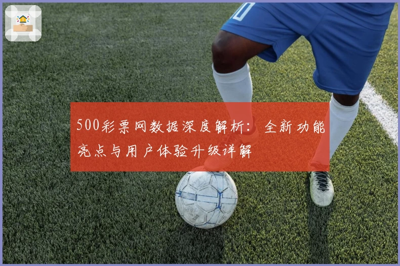 500彩票网数据深度解析：全新功能亮点与用户体验升级详解