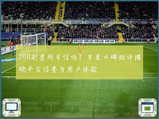500彩票网可信吗？年度口碑测评揭晓平台信誉与用户体验