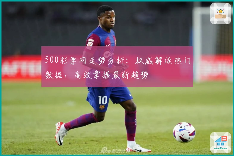 500彩票网走势分析：权威解读热门数据，高效掌握最新趋势