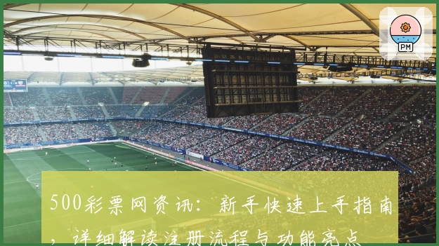 500彩票网资讯：新手快速上手指南，详细解读注册流程与功能亮点