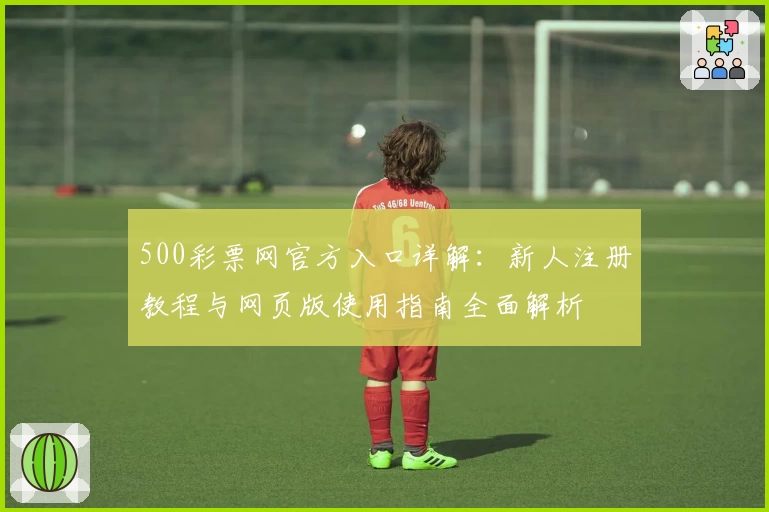 500彩票网官方入口详解：新人注册教程与网页版使用指南全面解析