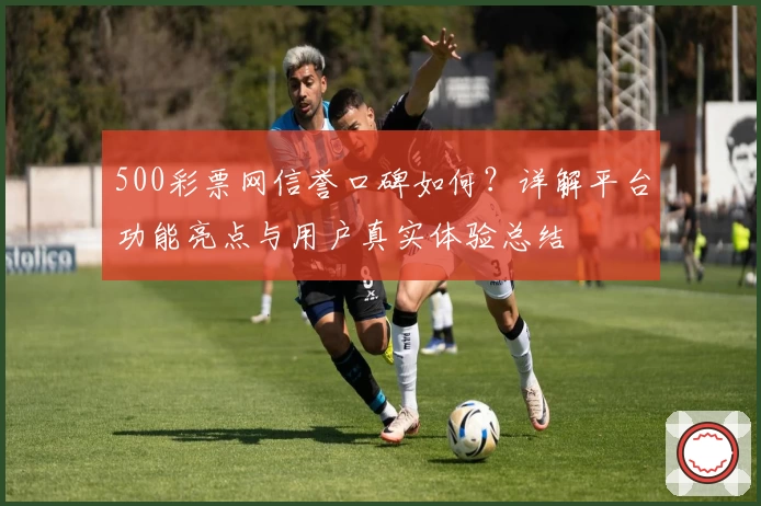 500彩票网信誉口碑如何？详解平台功能亮点与用户真实体验总结