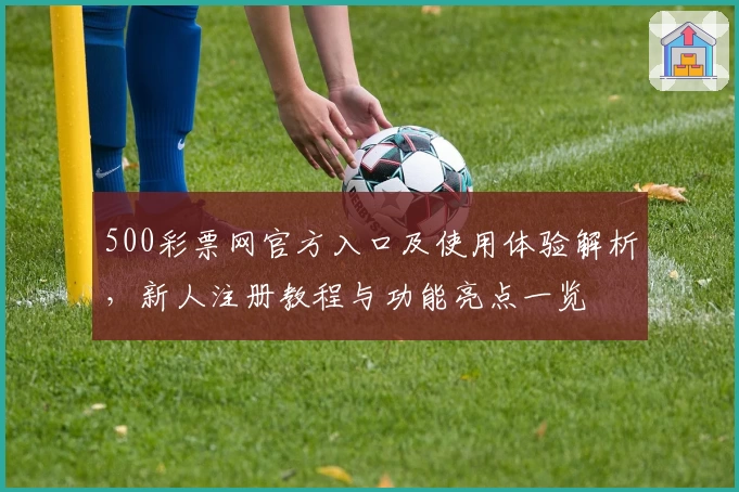 500彩票网官方入口及使用体验解析，新人注册教程与功能亮点一览