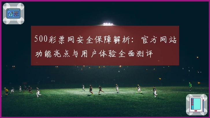 500彩票网安全保障解析：官方网站功能亮点与用户体验全面测评