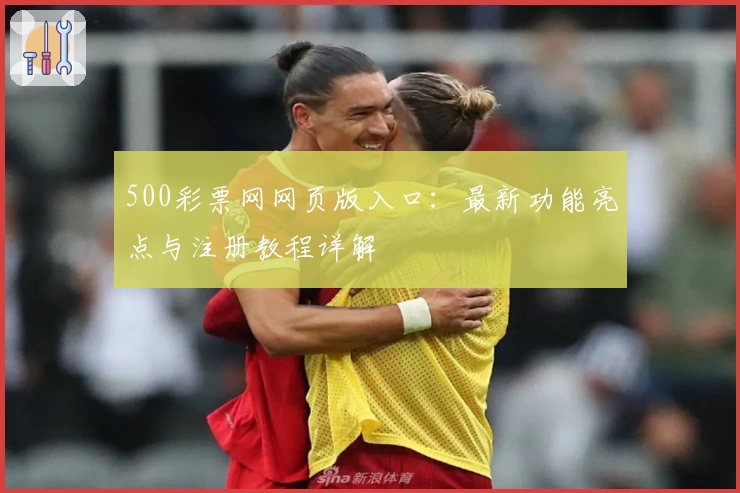 500彩票网网页版入口：最新功能亮点与注册教程详解