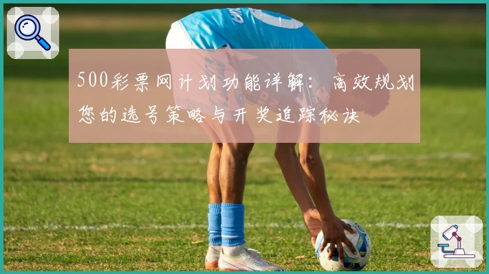 500彩票网计划功能详解：高效规划您的选号策略与开奖追踪秘诀