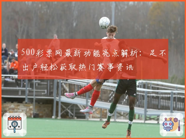 500彩票网最新功能亮点解析：足不出户轻松获取热门赛事资讯