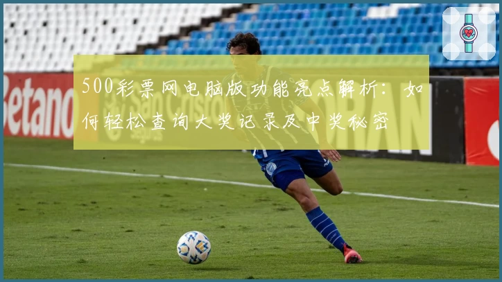 500彩票网电脑版功能亮点解析：如何轻松查询大奖记录及中奖秘密