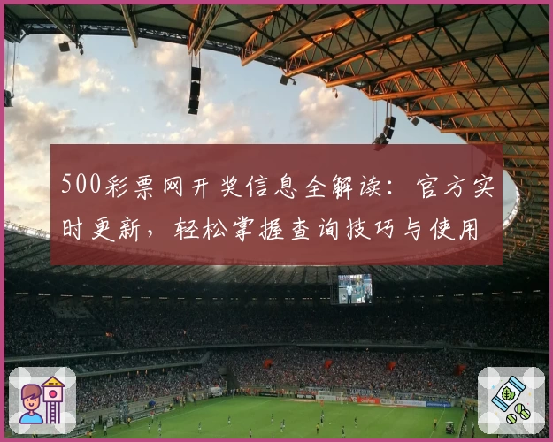 500彩票网开奖信息全解读：官方实时更新，轻松掌握查询技巧与使用教程