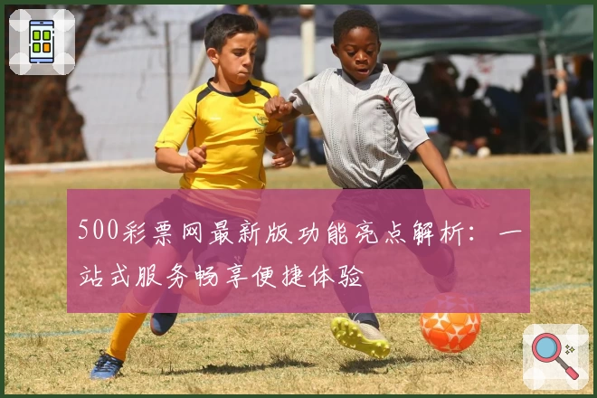 500彩票网最新版功能亮点解析：一站式服务畅享便捷体验