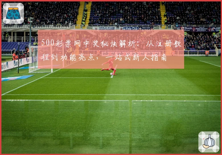 500彩票网中奖秘诀解析：从注册教程到功能亮点，一站式新人指南