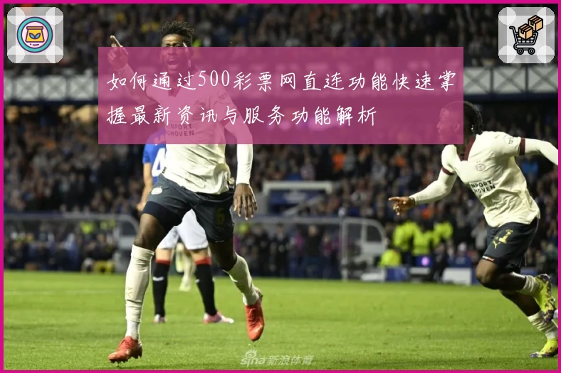 如何通过500彩票网直连功能快速掌握最新资讯与服务功能解析