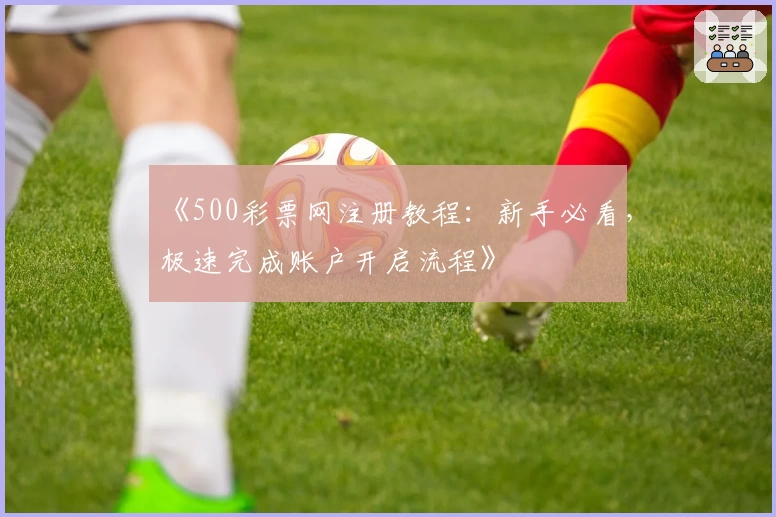 《500彩票网注册教程：新手必看，极速完成账户开启流程》
