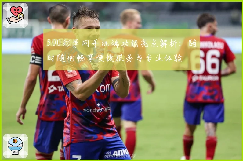 500彩票网手机端功能亮点解析：随时随地畅享便捷服务与专业体验
