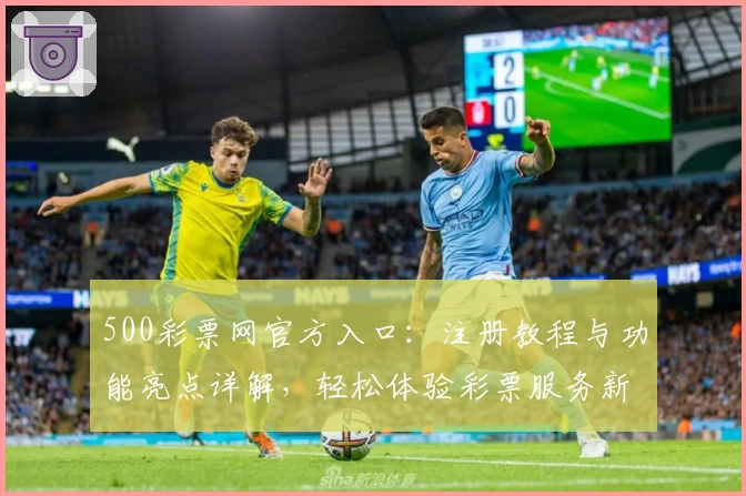 500彩票网官方入口：注册教程与功能亮点详解，轻松体验彩票服务新升级