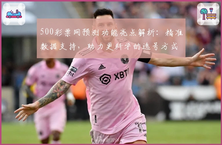 500彩票网预测功能亮点解析：精准数据支持，助力更科学的选号方式