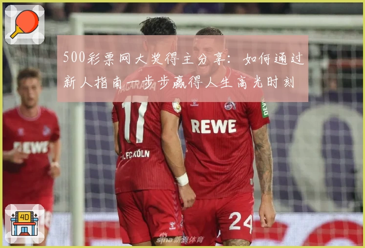500彩票网大奖得主分享：如何通过新人指南一步步赢得人生高光时刻