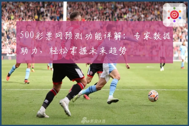 500彩票网预测功能详解：专家数据助力，轻松掌握未来趋势