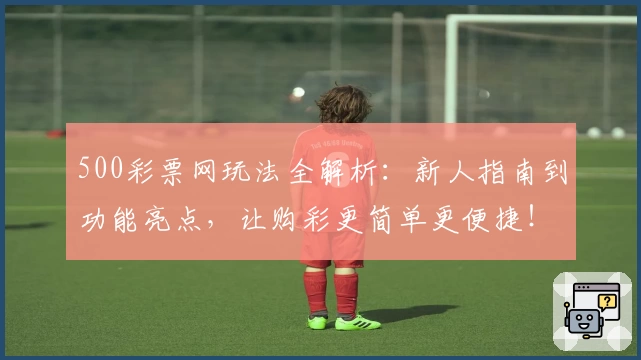 500彩票网玩法全解析：新人指南到功能亮点，让购彩更简单更便捷！