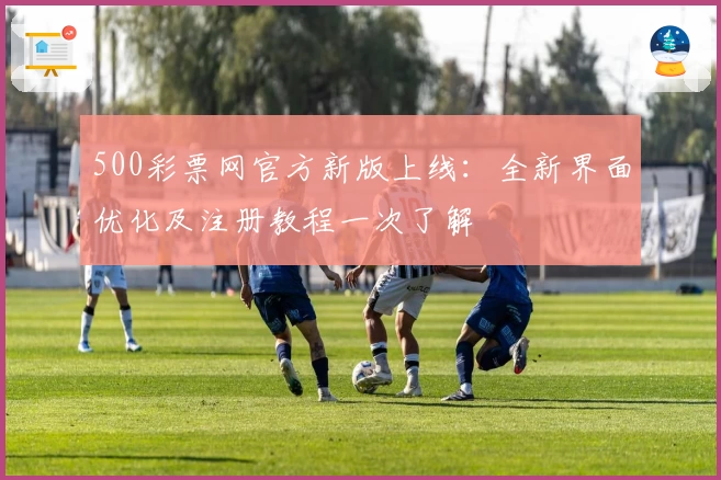 500彩票网官方新版上线：全新界面优化及注册教程一次了解