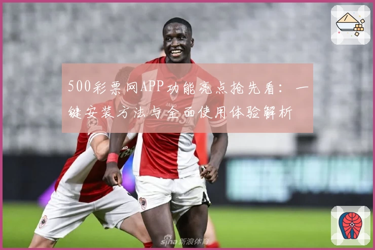 500彩票网APP功能亮点抢先看：一键安装方法与全面使用体验解析