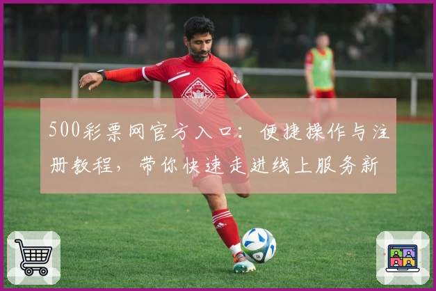 500彩票网官方入口：便捷操作与注册教程，带你快速走进线上服务新体验