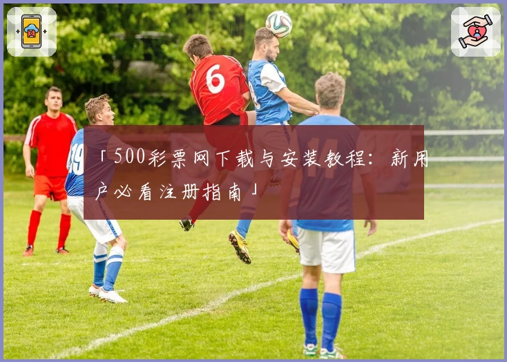 「500彩票网下载与安装教程：新用户必看注册指南」