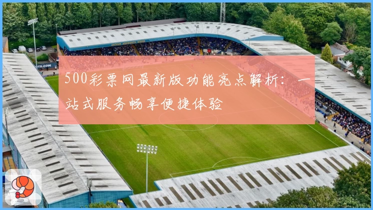 500彩票网最新版功能亮点解析：一站式服务畅享便捷体验