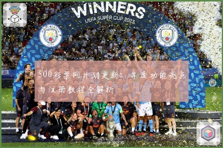 500彩票网计划更新：年度功能亮点与注册教程全解析