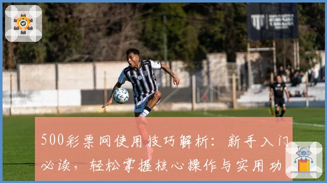 500彩票网使用技巧解析：新手入门必读，轻松掌握核心操作与实用功能