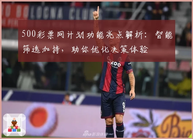500彩票网计划功能亮点解析:智能筛选加持,助你优化决策体验