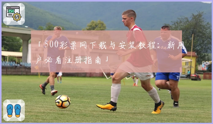 「500彩票网下载与安装教程：新用户必看注册指南」