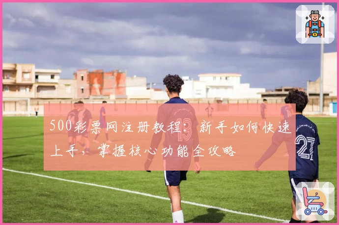 500彩票网注册教程:新手如何快速上手,掌握核心功能全攻略