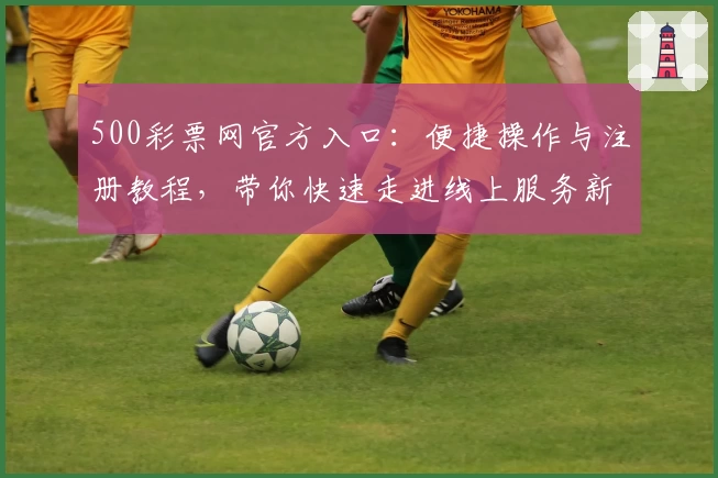 500彩票网官方入口：便捷操作与注册教程，带你快速走进线上服务新体验