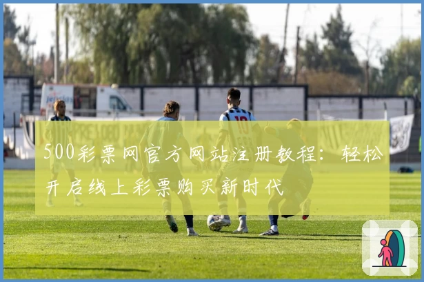 500彩票网官方网站注册教程：轻松开启线上彩票购买新时代