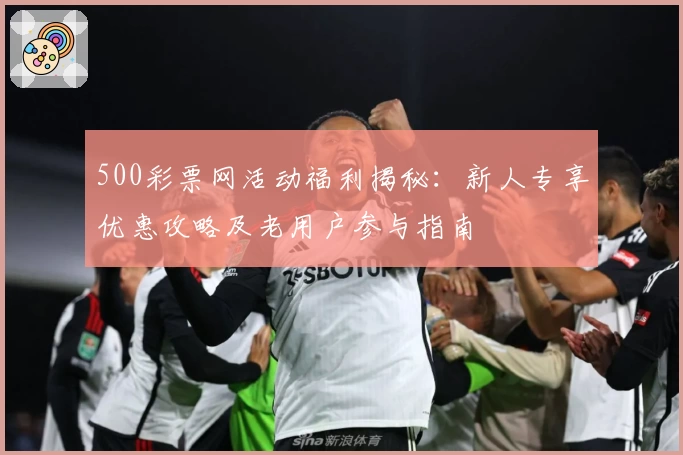 500彩票网活动福利揭秘：新人专享优惠攻略及老用户参与指南