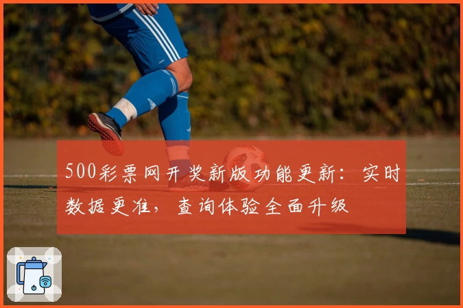 500彩票网开奖新版功能更新：实时数据更准，查询体验全面升级