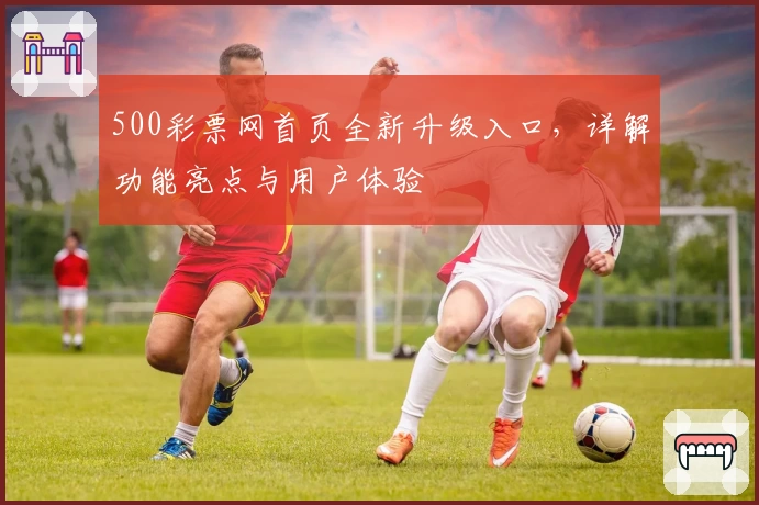 500彩票网首页全新升级入口，详解功能亮点与用户体验