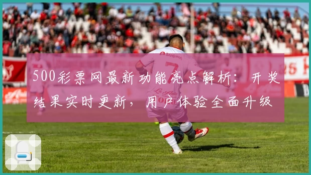 500彩票网最新功能亮点解析：开奖结果实时更新，用户体验全面升级