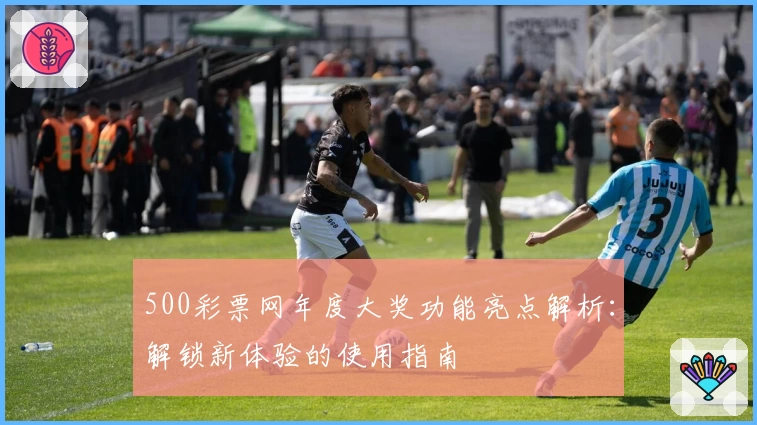 500彩票网年度大奖功能亮点解析：解锁新体验的使用指南